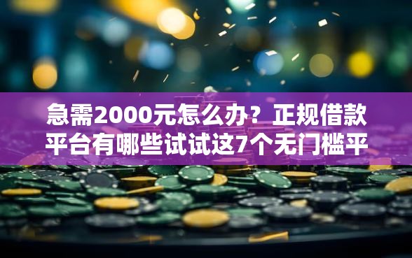 急需2000元怎么办？正规借款平台有哪些试试这7个无门槛平台