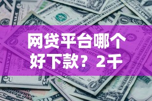 网贷平台哪个好下款？2千元无门槛借款平台推荐，8个2025年黑户借款必下口子盘点