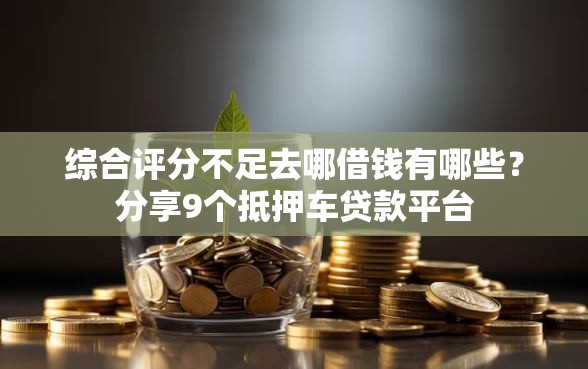 综合评分不足去哪借钱有哪些？分享9个抵押车贷款平台