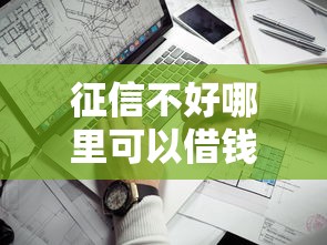 征信不好哪里可以借钱？5个靠谱最新口子不看征信的推荐