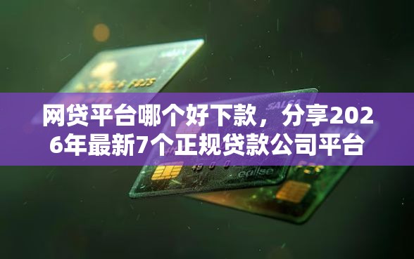网贷平台哪个好下款，分享2026年最新7个正规贷款公司平台