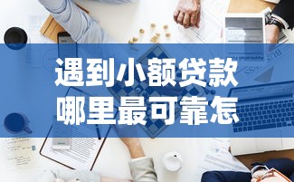 遇到小额贷款哪里最可靠怎么办？或可尝试这5个贷款平台名字大全