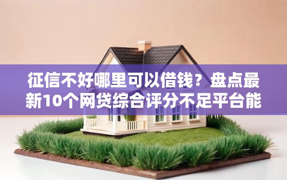 征信不好哪里可以借钱？盘点最新10个网贷综合评分不足平台能借2000块急用