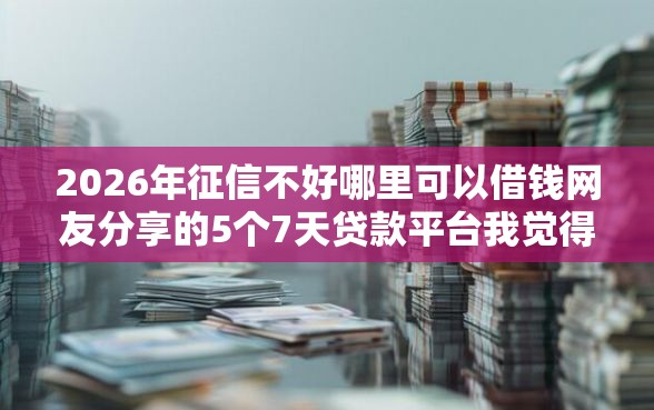 2026年征信不好哪里可以借钱网友分享的5个7天贷款平台我觉得不错！
