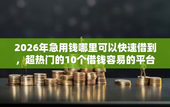 2026年急用钱哪里可以快速借到，超热门的10个借钱容易的平台推荐