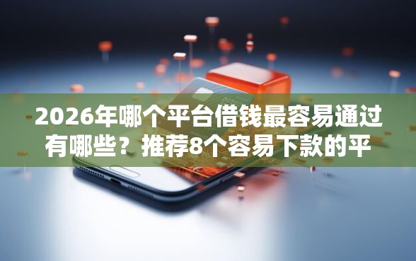 2026年哪个平台借钱最容易通过有哪些？推荐8个容易下款的平台