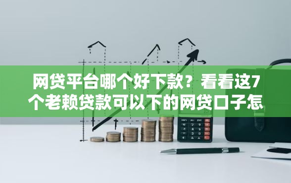 网贷平台哪个好下款？看看这7个老赖贷款可以下的网贷口子怎么样