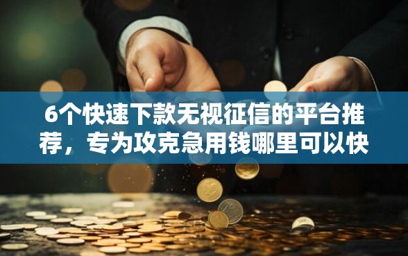 6个快速下款无视征信的平台推荐，专为攻克急用钱哪里可以快速借到难题