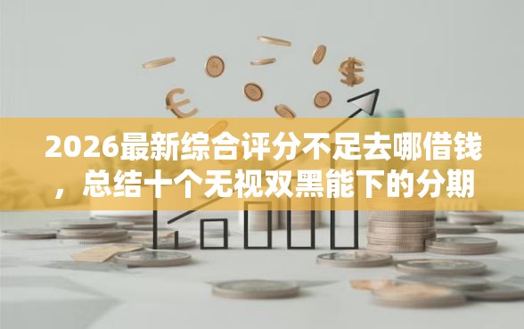 2026最新综合评分不足去哪借钱，总结十个无视双黑能下的分期贷！