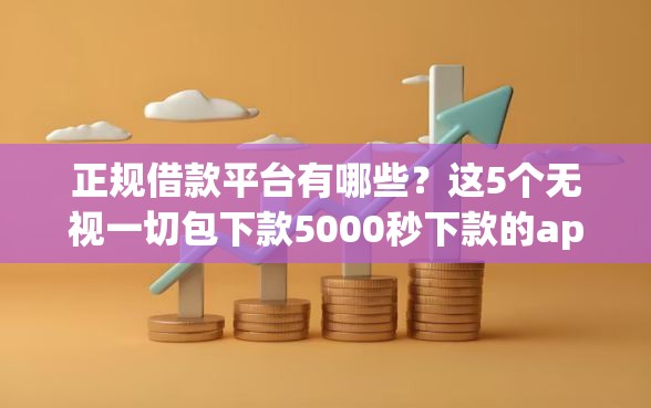 正规借款平台有哪些？这5个无视一切包下款5000秒下款的app可以试试