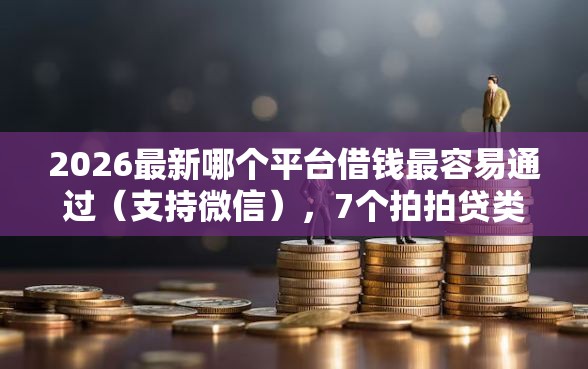 2026最新哪个平台借钱最容易通过（支持微信），7个拍拍贷类似的贷款平台无私分享