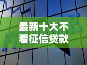 最新十大不看征信贷款平台，专治正规借款平台有哪些