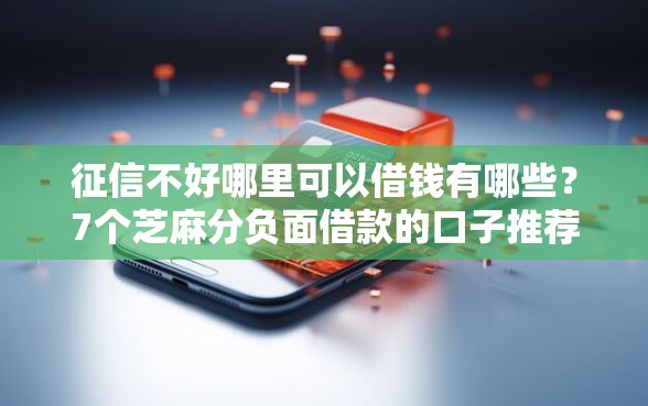 征信不好哪里可以借钱有哪些？7个芝麻分负面借款的口子推荐给你