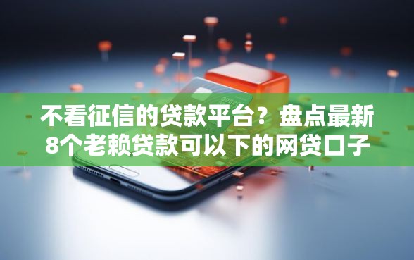 不看征信的贷款平台？盘点最新8个老赖贷款可以下的网贷口子
