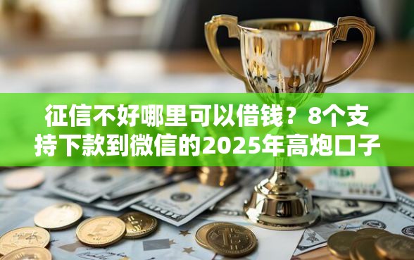 征信不好哪里可以借钱？8个支持下款到微信的2025年高炮口子秒下款