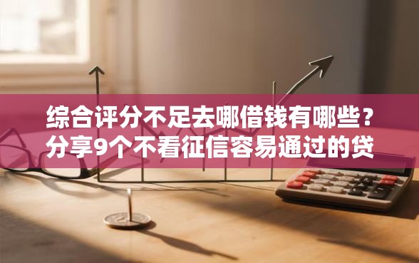 综合评分不足去哪借钱有哪些？分享9个不看征信容易通过的贷款平台