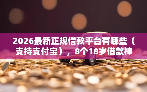 2026最新正规借款平台有哪些（支持支付宝），8个18岁借款神器快速下款平台无私分享