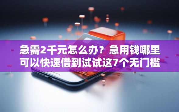 急需2千元怎么办？急用钱哪里可以快速借到试试这7个无门槛平台