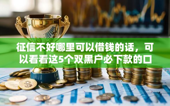 征信不好哪里可以借钱的话，可以看看这5个双黑户必下款的口子