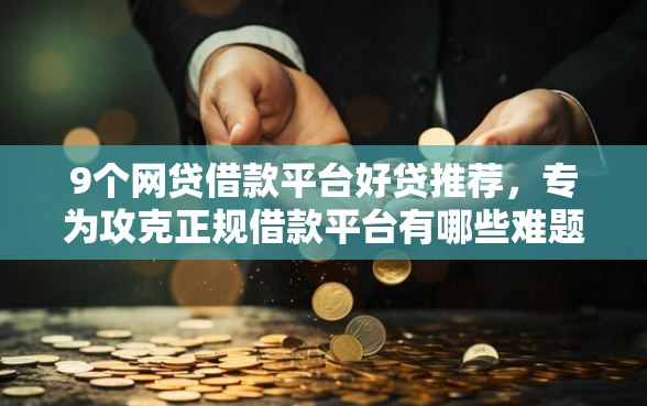 9个网贷借款平台好贷推荐，专为攻克正规借款平台有哪些难题