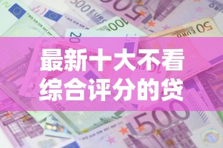 最新十大不看综合评分的贷款平台，专治网贷平台哪个好下款