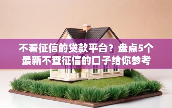 不看征信的贷款平台？盘点5个最新不查征信的口子给你参考