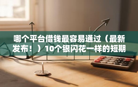 哪个平台借钱最容易通过（最新发布！）10个银闪花一样的短期平台