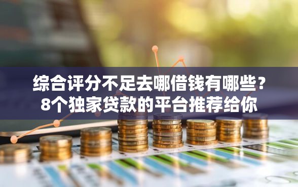 综合评分不足去哪借钱有哪些？8个独家贷款的平台推荐给你