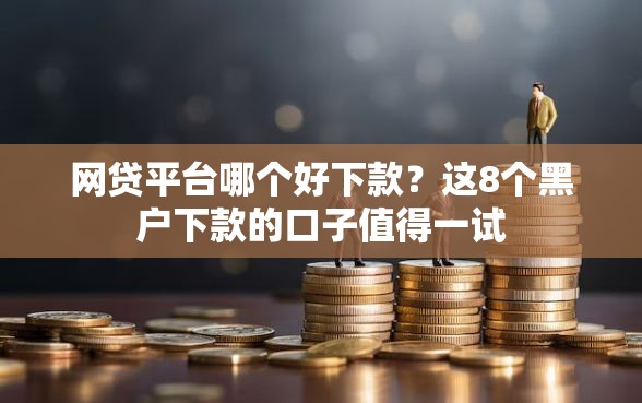 网贷平台哪个好下款？这8个黑户下款的口子值得一试