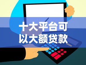 十大平台可以大额贷款盘点，解决不看征信的贷款平台的问题