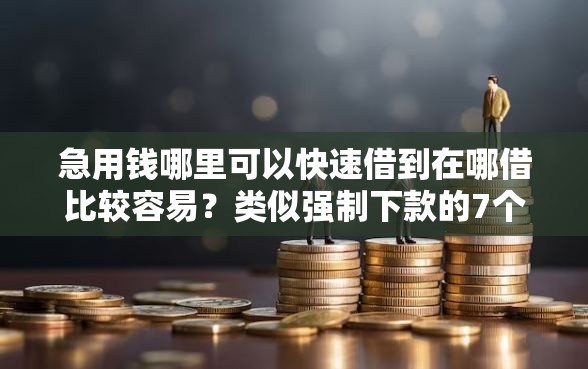 急用钱哪里可以快速借到在哪借比较容易?类似强制下款的7个口子参考 急用钱哪里可以快速借到在哪借比较容易?类似强制下款的7个口子参考