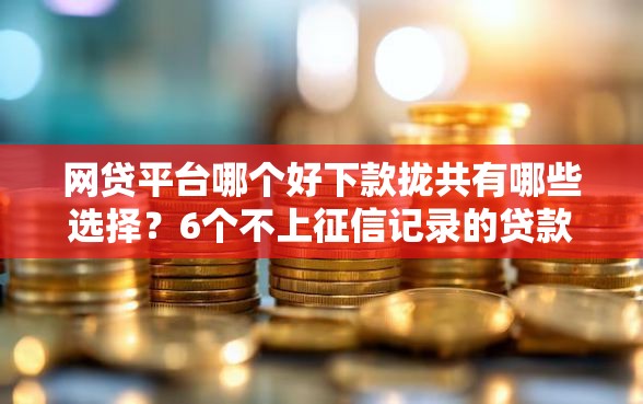 网贷平台哪个好下款拢共有哪些选择?6个不上征信记录的贷款平台详解 网贷平台哪个好下款拢共有哪些选择?6个不上征信记录的贷款平台详解
