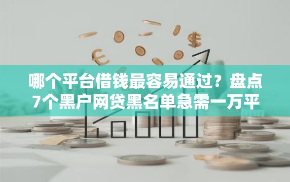 哪个平台借钱最容易通过？盘点7个黑户网贷黑名单急需一万平台能下款给你参考