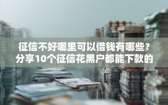 征信不好哪里可以借钱有哪些？分享10个征信花黑户都能下款的平台