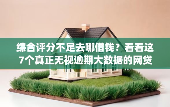 综合评分不足去哪借钱？看看这7个真正无视逾期大数据的网贷app怎么样