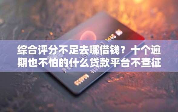 综合评分不足去哪借钱?十个逾期也不怕的什么贷款平台不查征信 综合评分不足去哪借钱?十个逾期也不怕的什么贷款平台不查征信