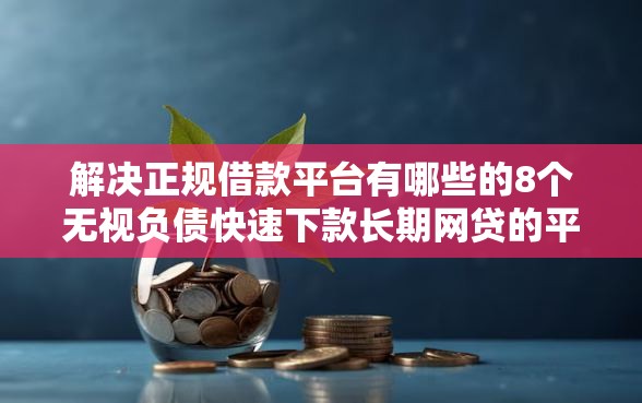 解决正规借款平台有哪些的8个无视负债快速下款长期网贷的平台分享 解决正规借款平台有哪些的8个无视负债快速下款长期网贷的平台分享