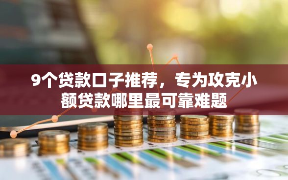 9个贷款口子推荐，专为攻克小额贷款哪里最可靠难题