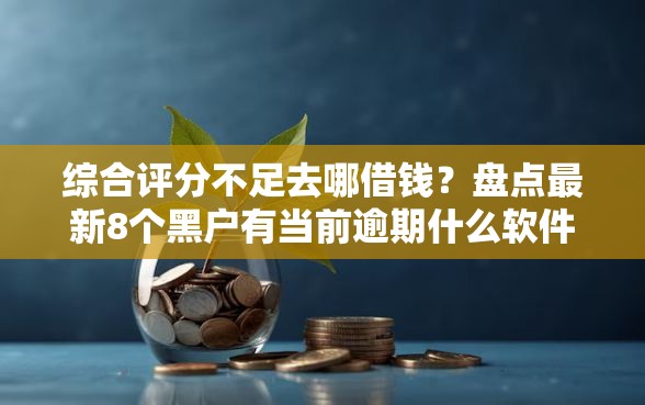 综合评分不足去哪借钱？盘点最新8个黑户有当前逾期什么软件能做贷款