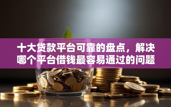 十大贷款平台可靠的盘点，解决哪个平台借钱最容易通过的问题