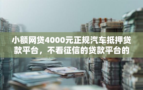 小额网贷4000元正规汽车抵押贷款平台，不看征信的贷款平台的6个平台介绍