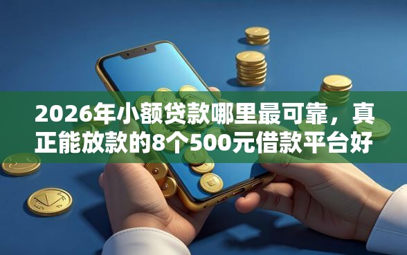 2026年小额贷款哪里最可靠，真正能放款的8个500元借款平台好借钱推荐