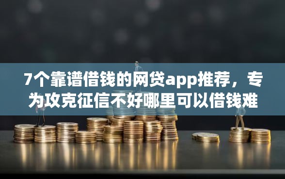 7个靠谱借钱的网贷app推荐，专为攻克征信不好哪里可以借钱难题