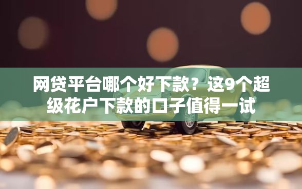网贷平台哪个好下款？这9个超级花户下款的口子值得一试