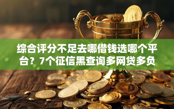 综合评分不足去哪借钱选哪个平台？7个征信黑查询多网贷多负债高还能百分百下款的推荐