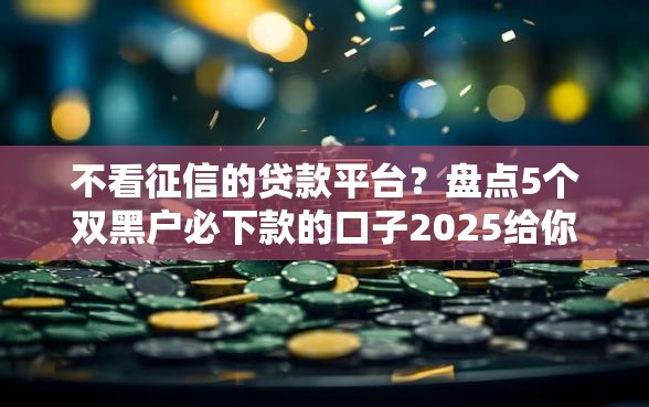 不看征信的贷款平台？盘点5个双黑户必下款的口子2025给你参考