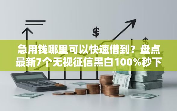 急用钱哪里可以快速借到？盘点最新7个无视征信黑白100%秒下网贷平台