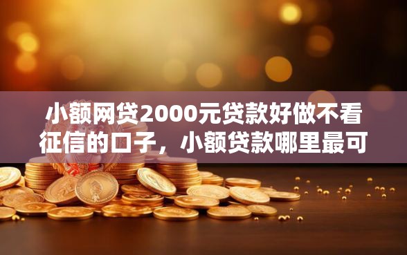 小额网贷2000元贷款好做不看征信的口子，小额贷款哪里最可靠的8个平台介绍