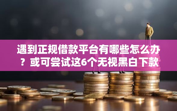 遇到正规借款平台有哪些怎么办？或可尝试这6个无视黑白下款8000左右的口子