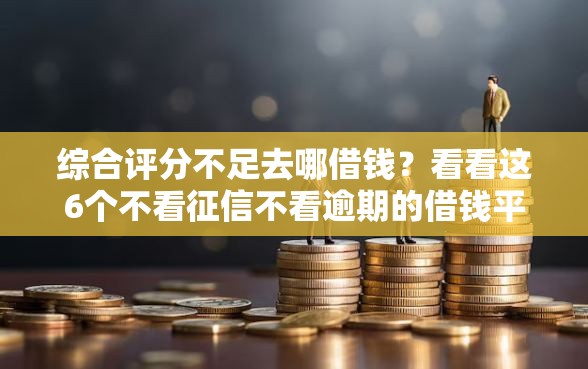 综合评分不足去哪借钱？看看这6个不看征信不看逾期的借钱平台怎么样